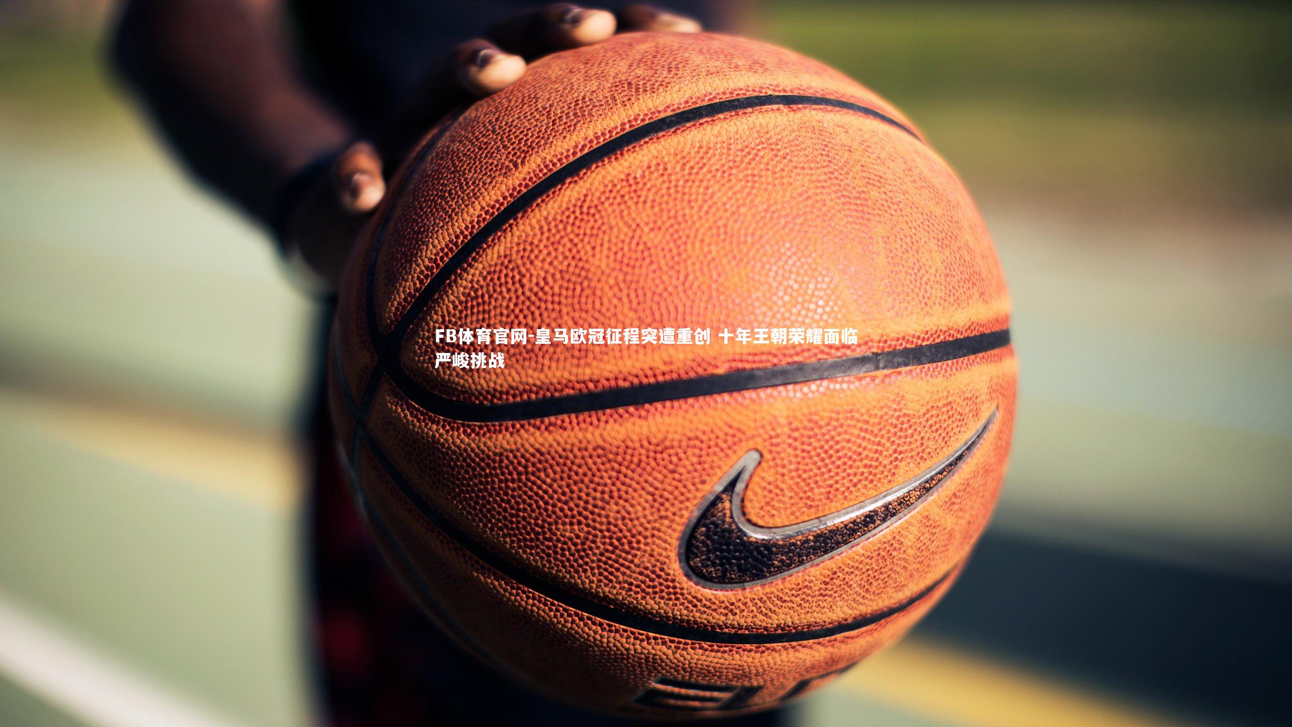 皇马欧冠征程突遭重创 十年王朝荣耀面临严峻挑战