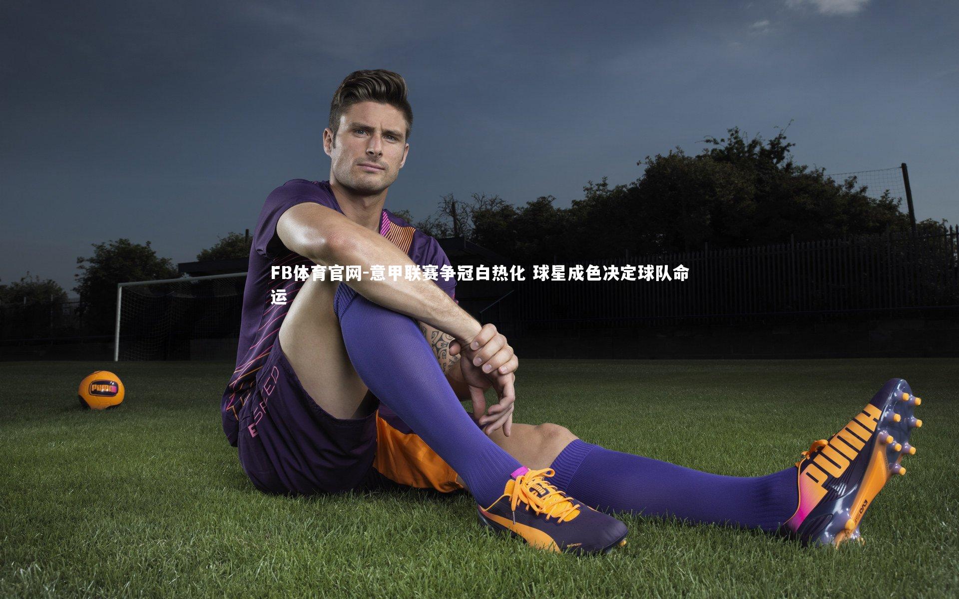 FB体育官网-意甲联赛争冠白热化 球星成色决定球队命运