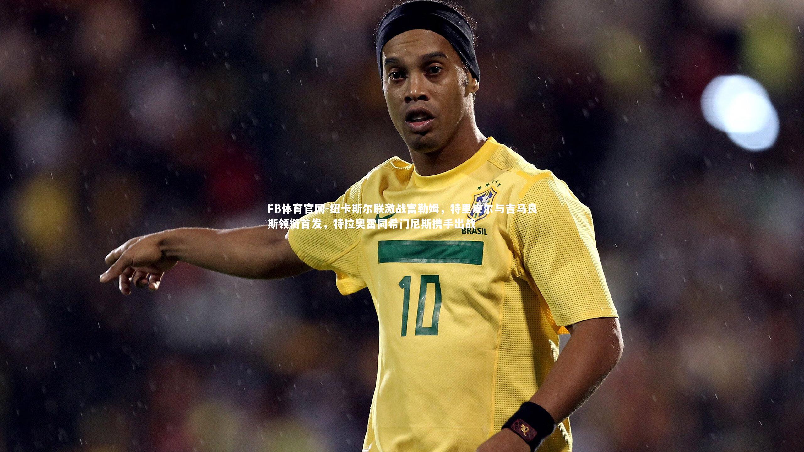 FB体育官网-纽卡斯尔联激战富勒姆，特里皮尔与吉马良斯领衔首发，特拉奥雷同希门尼斯携手出战